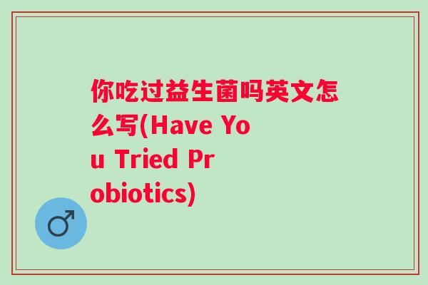 你吃过益生菌吗英文怎么写(Have You Tried Probiotics) 你吃过益生菌吗英文怎么写(Have You Tried Probiotics)
