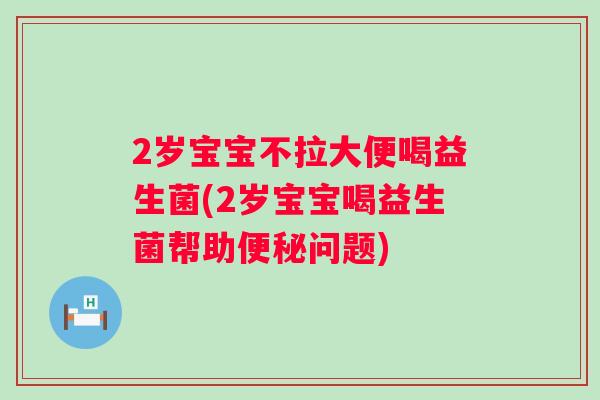 2岁宝宝不拉大便喝益生菌(2岁宝宝喝益生菌帮助问题) 2岁宝宝不拉大便喝益生菌(2岁宝宝喝益生菌帮助问题)
