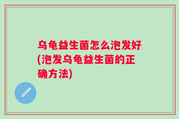 乌龟益生菌怎么泡发好(泡发乌龟益生菌的正确方法) 乌龟益生菌怎么泡发好(泡发乌龟益生菌的正确方法)