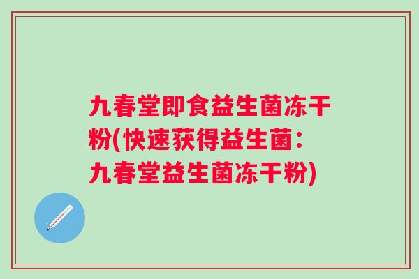 九春堂即食益生菌冻干粉(快速获得益生菌:九春堂益生菌冻干粉) 九春堂即食益生菌冻干粉(快速获得益生菌:九春堂益生菌冻干粉)