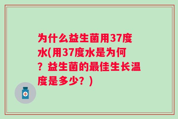 为什么益生菌用37度水(用37度水是为何?益生菌的佳生长温度是多少?) 为什么益生菌用37度水(用37度水是为何?益生菌的佳生长温度是多少?)