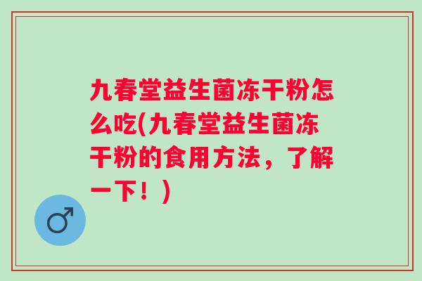 九春堂益生菌冻干粉怎么吃(九春堂益生菌冻干粉的食用方法，了解一下！)