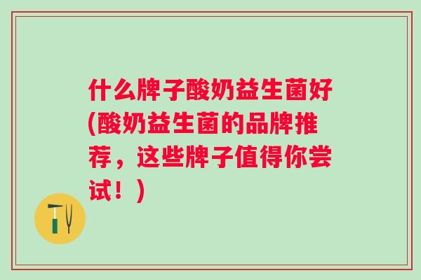 什么牌子酸奶益生菌好(酸奶益生菌的品牌推荐,这些牌子值得你尝试!) 什么牌子酸奶益生菌好(酸奶益生菌的品牌推荐,这些牌子值得你尝试!)