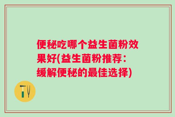 便秘吃哪个益生菌粉效果好(益生菌粉推荐：缓解便秘的最佳选择)