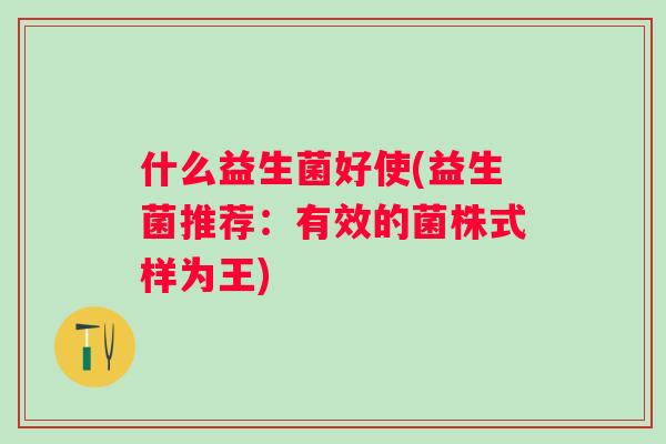 什么益生菌好使(益生菌推荐：有效的菌株式样为王)