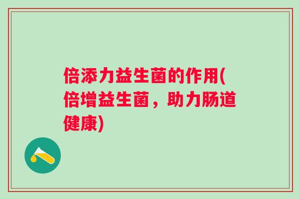 倍添力益生菌的作用(倍增益生菌，助力肠道健康)