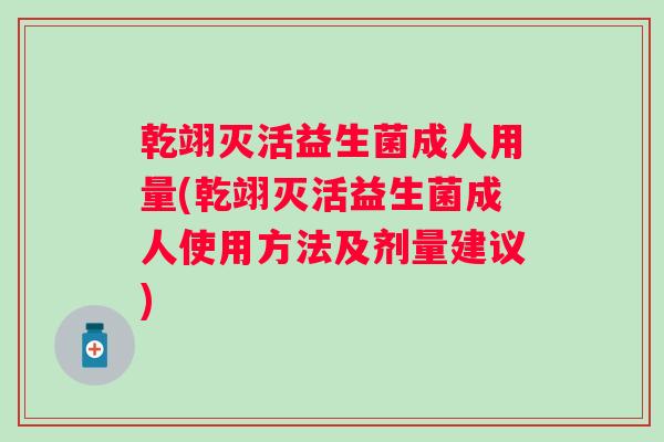 乾翊灭活益生菌成人用量(乾翊灭活益生菌成人使用方法及剂量建议)
