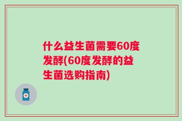 什么益生菌需要60度发酵(60度发酵的益生菌选购指南)