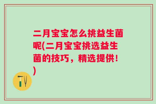 二月宝宝怎么挑益生菌呢(二月宝宝挑选益生菌的技巧，精选提供！)