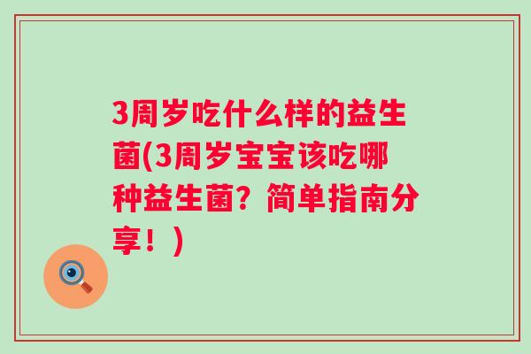 3周岁吃什么样的益生菌(3周岁宝宝该吃哪种益生菌？简单指南分享！)