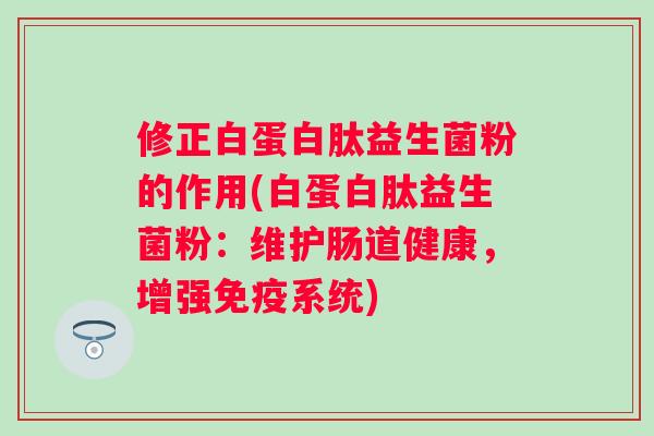 修正白蛋白肽益生菌粉的作用(白蛋白肽益生菌粉：维护肠道健康，增强系统)