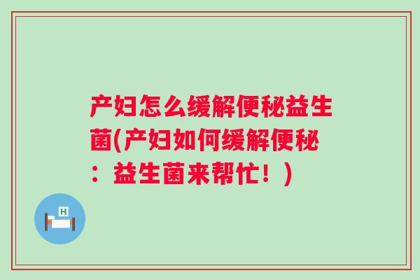产妇怎么缓解便秘益生菌(产妇如何缓解便秘：益生菌来帮忙！)