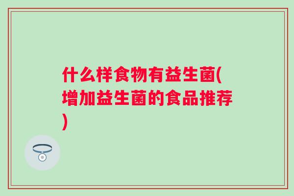 什么样食物有益生菌(增加益生菌的食品推荐)