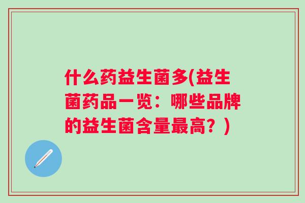 什么药益生菌多(益生菌药品一览：哪些品牌的益生菌含量高？)