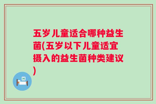 五岁儿童适合哪种益生菌(五岁以下儿童适宜摄入的益生菌种类建议)