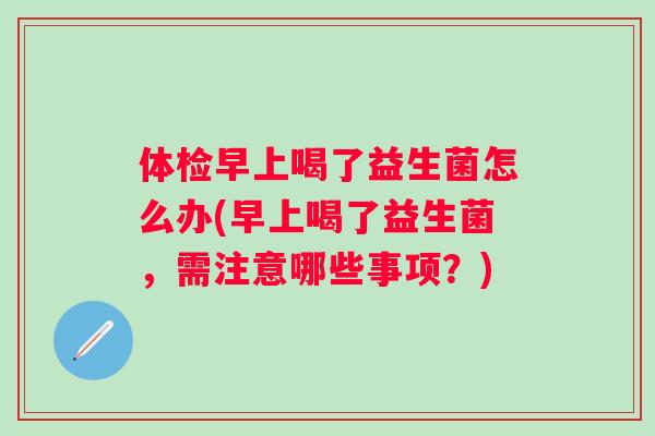 体检早上喝了益生菌怎么办(早上喝了益生菌，需注意哪些事项？)