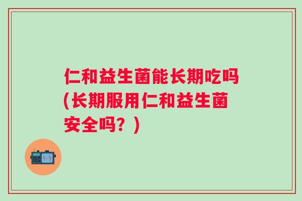 仁和益生菌能长期吃吗(长期服用仁和益生菌安全吗？)