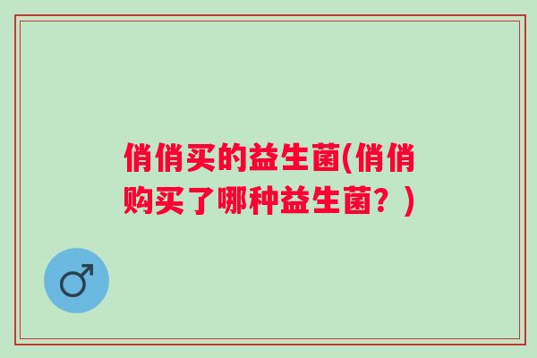 俏俏买的益生菌(俏俏购买了哪种益生菌？)