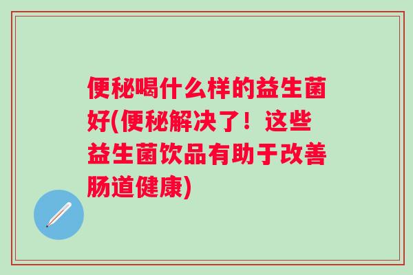 便秘喝什么样的益生菌好(便秘解决了！这些益生菌饮品有助于改善肠道健康)