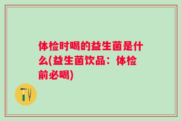 体检时喝的益生菌是什么(益生菌饮品：体检前必喝)