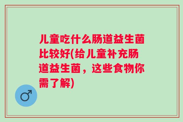 儿童吃什么肠道益生菌比较好(给儿童补充肠道益生菌，这些食物你需了解)