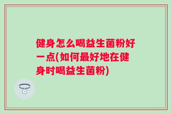 健身怎么喝益生菌粉好一点(如何好地在健身时喝益生菌粉)