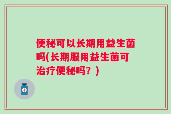 可以长期用益生菌吗(长期服用益生菌可吗？)