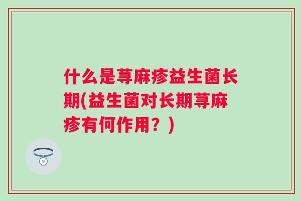 什么是荨麻疹益生菌长期(益生菌对长期荨麻疹有何作用？)