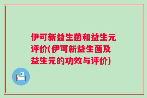 伊可新益生菌和益生元评价(伊可新益生菌及益生元的功效与评价)