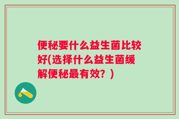 便秘要什么益生菌比较好(选择什么益生菌缓解便秘最有效？)