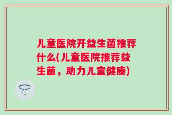 儿童医院开益生菌推荐什么(儿童医院推荐益生菌，助力儿童健康)