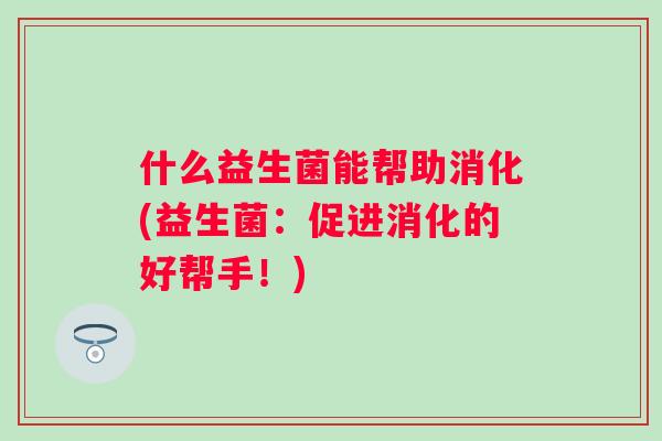 什么益生菌能帮助消化(益生菌：促进消化的好帮手！)
