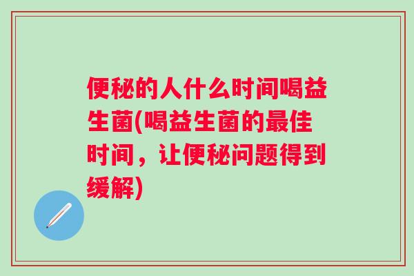 便秘的人什么时间喝益生菌(喝益生菌的最佳时间，让便秘问题得到缓解)