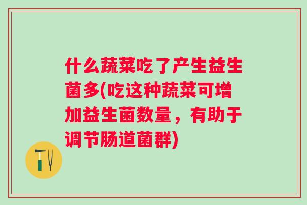 什么蔬菜吃了产生益生菌多(吃这种蔬菜可增加益生菌数量，有助于调节肠道菌群)