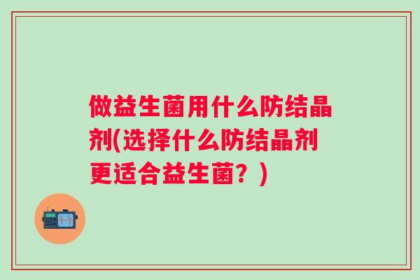 做益生菌用什么防结晶剂(选择什么防结晶剂更适合益生菌？)