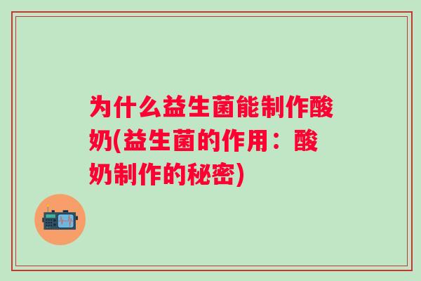 为什么益生菌能制作酸奶(益生菌的作用：酸奶制作的秘密)
