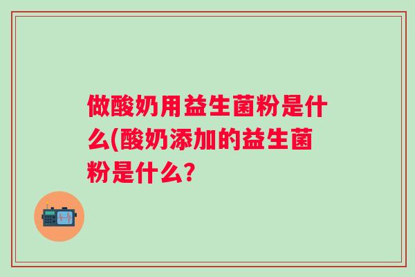 做酸奶用益生菌粉是什么(酸奶添加的益生菌粉是什么？