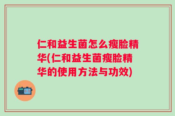 仁和益生菌怎么瘦脸精华(仁和益生菌瘦脸精华的使用方法与功效)