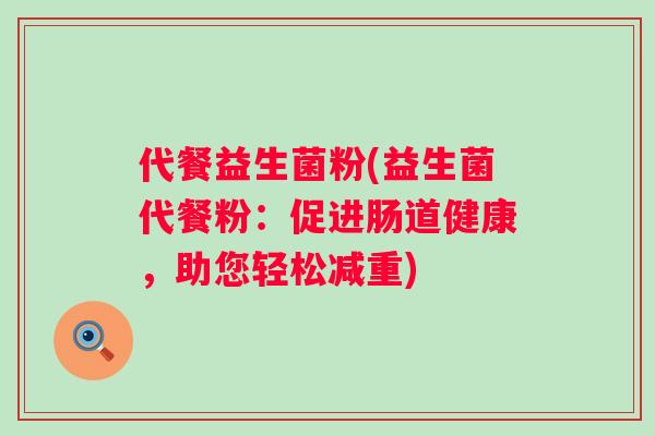 代餐益生菌粉(益生菌代餐粉：促进肠道健康，助您轻松减重)