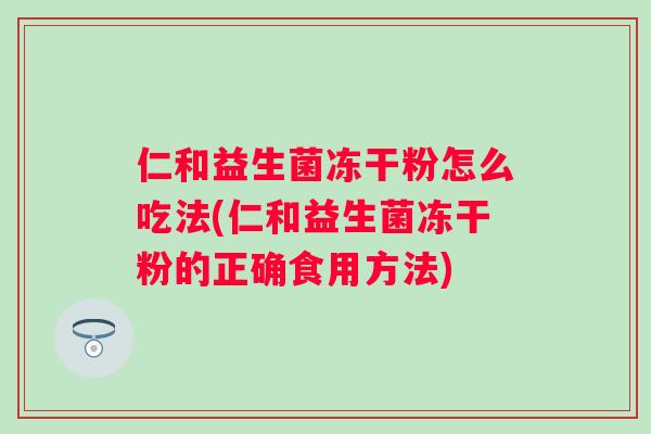 仁和益生菌冻干粉怎么吃法(仁和益生菌冻干粉的正确食用方法)