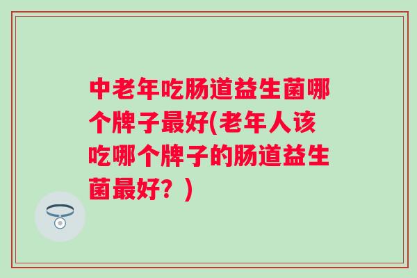 中老年吃肠道益生菌哪个牌子最好(老年人该吃哪个牌子的肠道益生菌最好？)