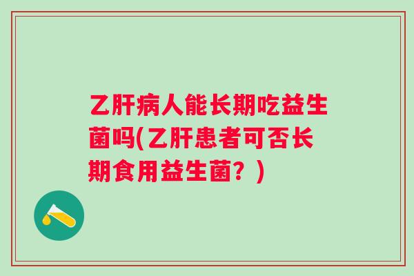 乙肝病人能长期吃益生菌吗(乙肝患者可否长期食用益生菌？)