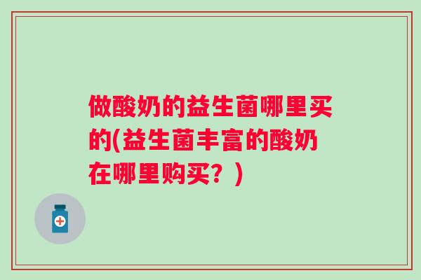 做酸奶的益生菌哪里买的(益生菌丰富的酸奶在哪里购买？)