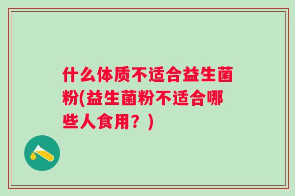 什么体质不适合益生菌粉(益生菌粉不适合哪些人食用？)