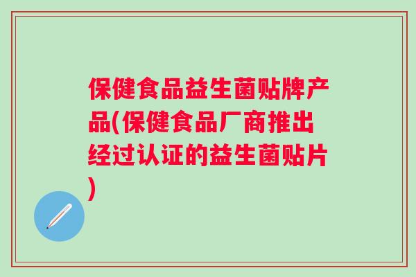 保健食品益生菌贴牌产品(保健食品厂商推出经过认证的益生菌贴片)