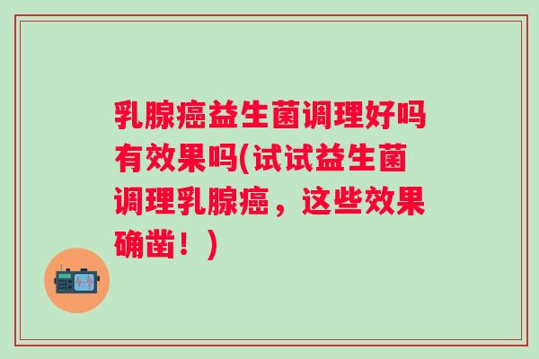 乳腺癌益生菌调理好吗有效果吗(试试益生菌调理乳腺癌，这些效果确凿！)