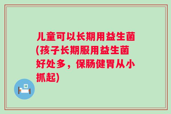 儿童可以长期用益生菌(孩子长期服用益生菌好处多，保肠健胃从小抓起)