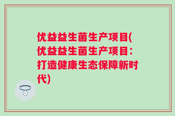 优益益生菌生产项目(优益益生菌生产项目：打造健康生态保障新时代)