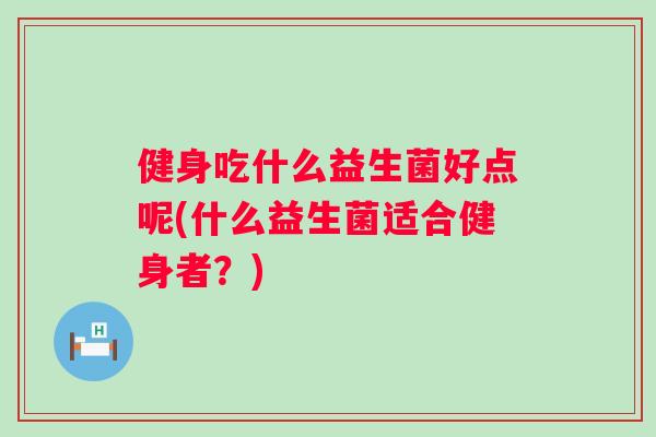 健身吃什么益生菌好点呢(什么益生菌适合健身者？)