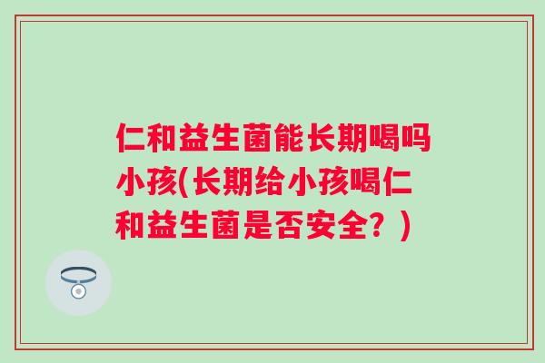 仁和益生菌能长期喝吗小孩(长期给小孩喝仁和益生菌是否安全?) 仁和益生菌能长期喝吗小孩(长期给小孩喝仁和益生菌是否安全?)